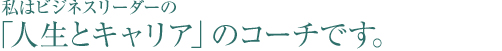 私はビジネスリーダーの「人生とキャリア」のコーチです。
