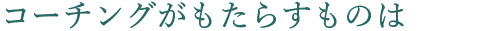 コーチングがもたらすものは