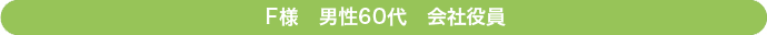 Ｆ様　男性　60代　会社役員